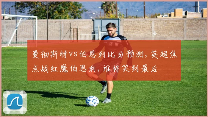 曼彻斯特vs伯恩利比分预测,英超焦点战红魔伯恩利,谁将笑到最后