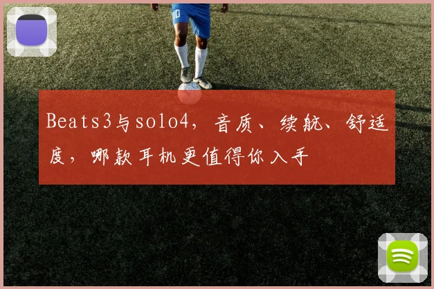 Beats3与solo4，音质、续航、舒适度，哪款耳机更值得你入手